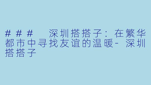 ### 深圳搭搭子：在繁华都市中寻找友谊的温暖-深圳搭搭子