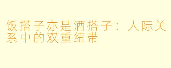 饭搭子亦是酒搭子:人际关系中的双重纽带