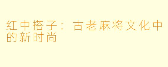 红中搭子：古老麻将文化中的新时尚