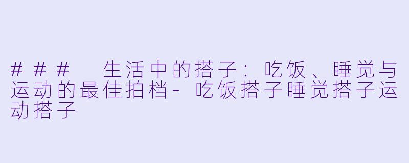 ### 生活中的搭子：吃饭、睡觉与运动的最佳拍档-吃饭搭子睡觉搭子运动搭子