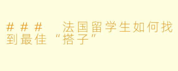 ### 法国留学生如何找到最佳“搭子”