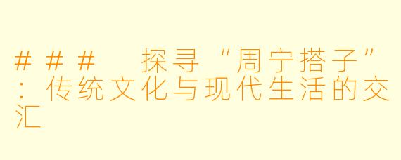 ### 探寻“周宁搭子”：传统文化与现代生活的交汇