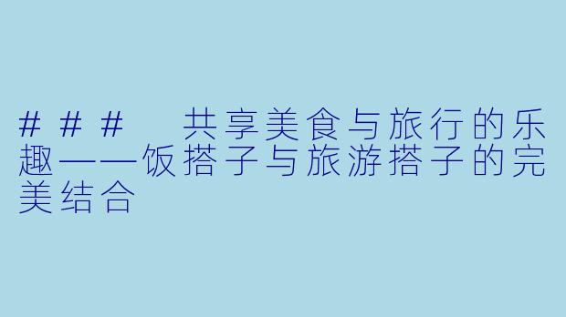 ### 共享美食与旅行的乐趣——饭搭子与旅游搭子的完美结合