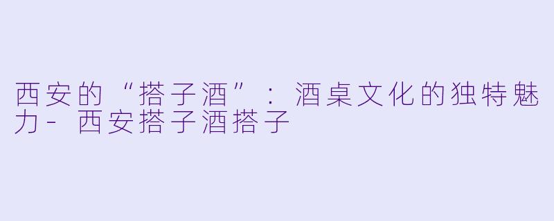 西安的“搭子酒”:酒桌文化的独特魅力