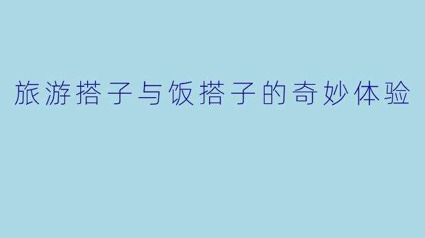 旅游搭子与饭搭子的奇妙体验