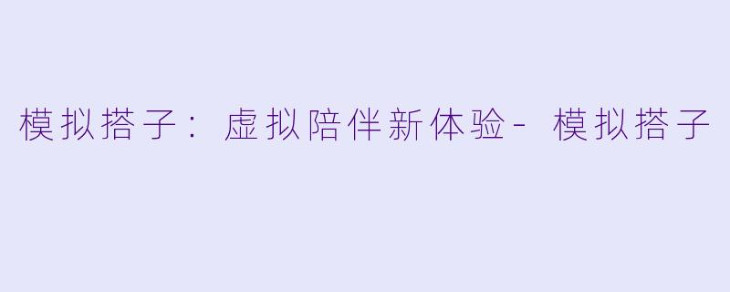 模拟搭子：虚拟陪伴新体验-模拟搭子