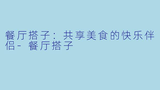 餐厅搭子：共享美食的快乐伴侣-餐厅搭子