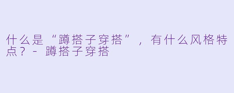 什么是“蹲搭子穿搭”,有什么风格特点?