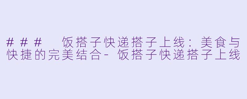 ### 饭搭子快递搭子上线：美食与快捷的完美结合-饭搭子快递搭子上线