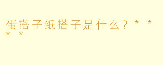 蛋搭子纸搭子是什么？****