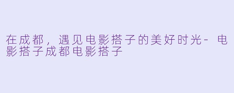 在成都,遇见电影搭子的美好时光