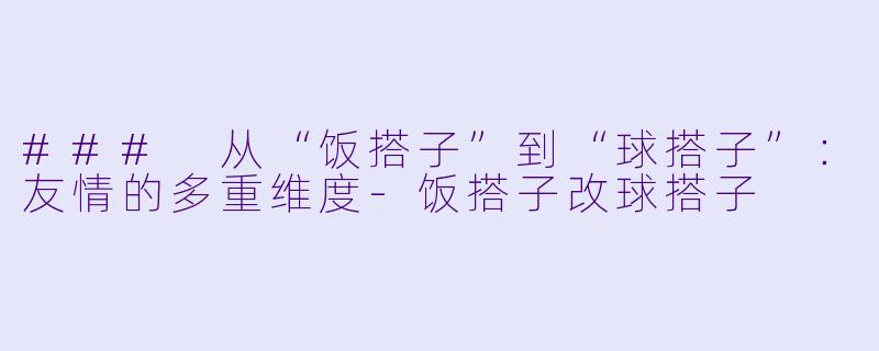 ### 从“饭搭子”到“球搭子”：友情的多重维度-饭搭子改球搭子