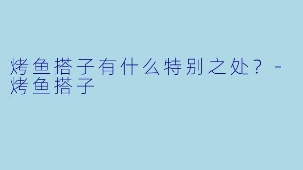 烤鱼搭子有什么特别之处？