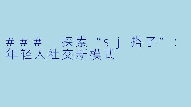 ### 探索“sj搭子”：年轻人社交新模式