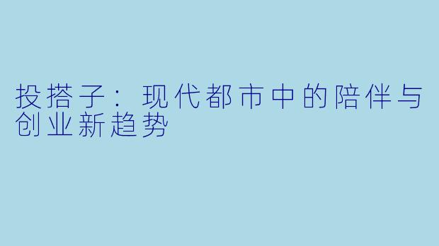 投搭子：现代都市中的陪伴与创业新趋势