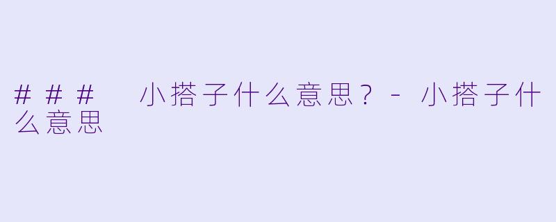 ### 小搭子什么意思？-小搭子什么意思