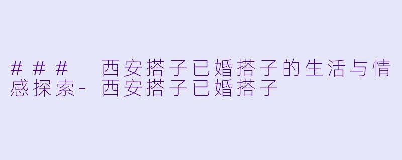 ### 西安搭子已婚搭子的生活与情感探索-西安搭子已婚搭子