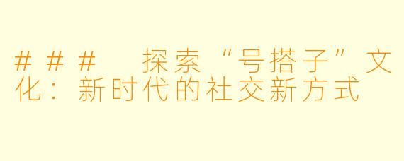 ### 探索“号搭子”文化:新时代的社交新方式