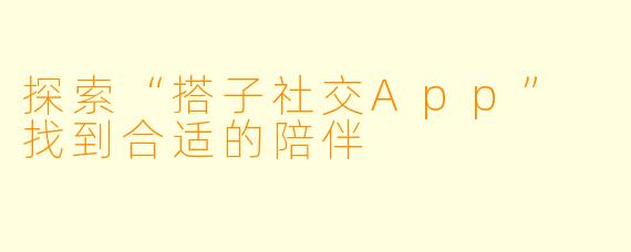 探索“搭子社交App” 找到合适的陪伴