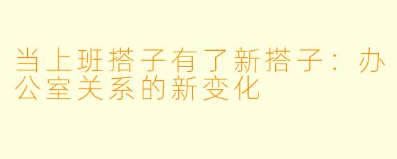 当上班搭子有了新搭子：办公室关系的新变化