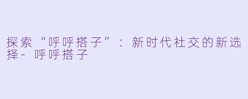 探索“呼呼搭子”：新时代社交的新选择-呼呼搭子