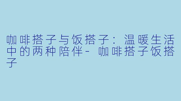 咖啡搭子与饭搭子：温暖生活中的两种陪伴-咖啡搭子饭搭子