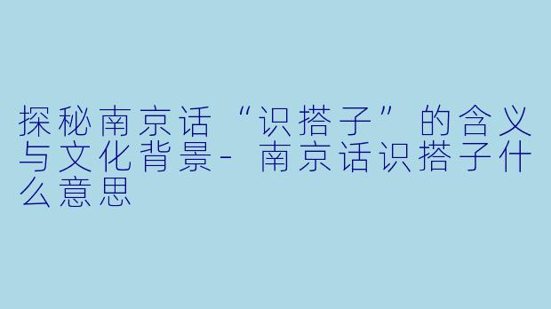 探秘南京话“识搭子”的含义与文化背景-南京话识搭子什么意思