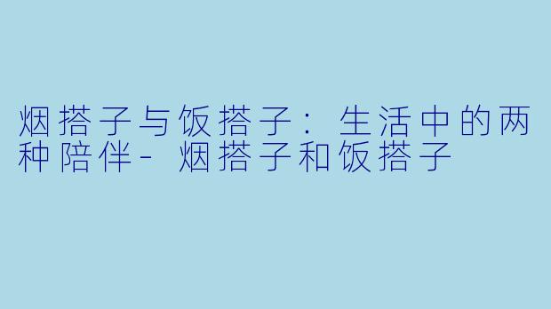 烟搭子与饭搭子:生活中的两种陪伴