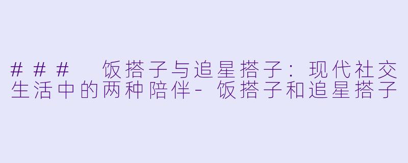### 饭搭子与追星搭子：现代社交生活中的两种陪伴-饭搭子和追星搭子
