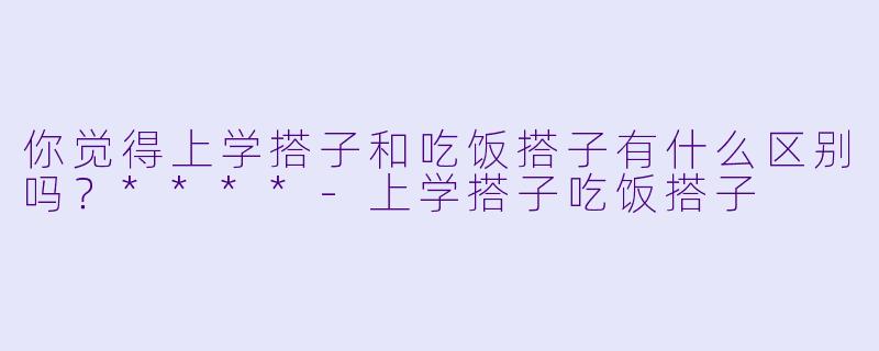 你觉得上学搭子和吃饭搭子有什么区别吗？****