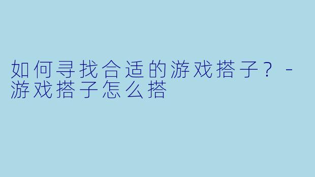 如何寻找合适的游戏搭子？-游戏搭子怎么搭