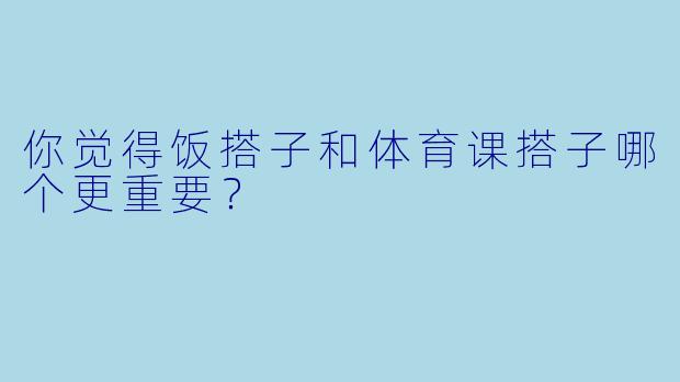 你觉得饭搭子和体育课搭子哪个更重要？