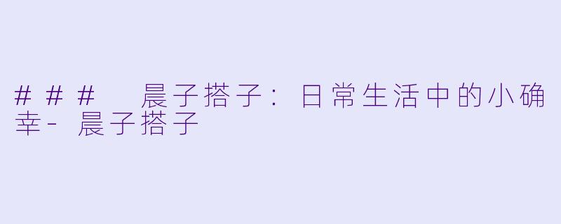 ### 晨子搭子：日常生活中的小确幸