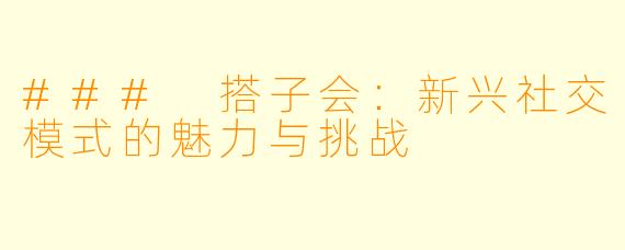 ### 搭子会:新兴社交模式的魅力与挑战