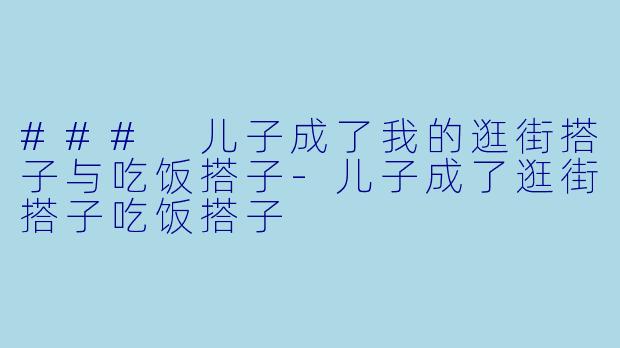 ### 儿子成了我的逛街搭子与吃饭搭子-儿子成了逛街搭子吃饭搭子