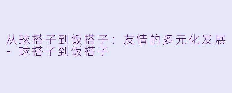 从球搭子到饭搭子：友情的多元化发展
