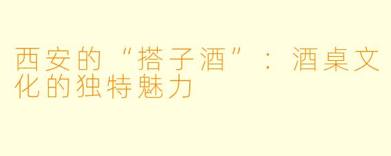 西安的“搭子酒”：酒桌文化的独特魅力