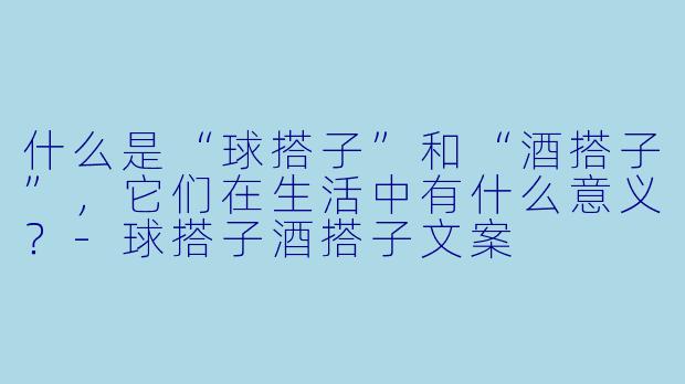 什么是“球搭子”和“酒搭子”,它们在生活中有什么意义?