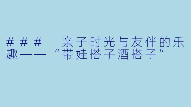 ### 亲子时光与友伴的乐趣——“带娃搭子酒搭子”
