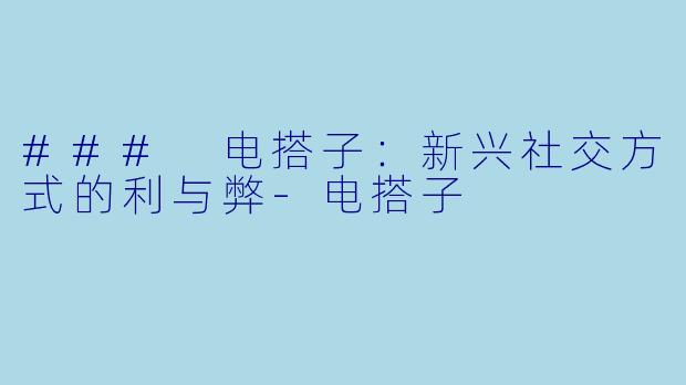 ### 电搭子：新兴社交方式的利与弊-电搭子