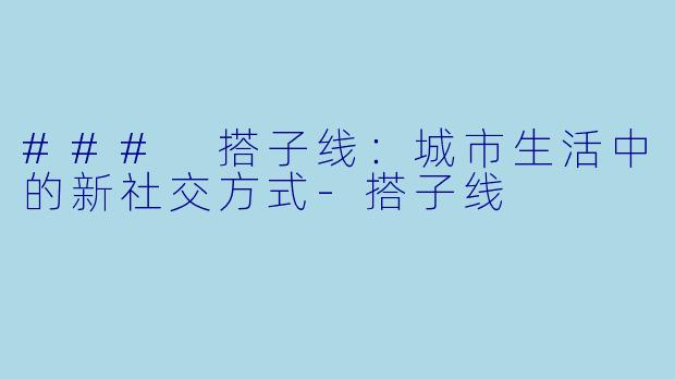 ### 搭子线:城市生活中的新社交方式