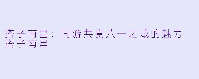 搭子南昌：同游共赏八一之城的魅力-搭子南昌