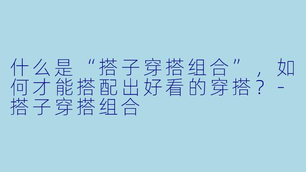 什么是“搭子穿搭组合”,如何才能搭配出好看的穿搭?