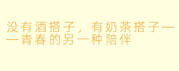 没有酒搭子,有奶茶搭子——青春的另一种陪伴