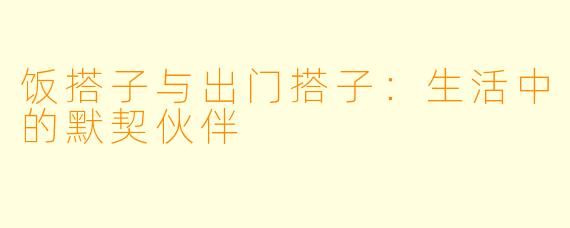 饭搭子与出门搭子：生活中的默契伙伴