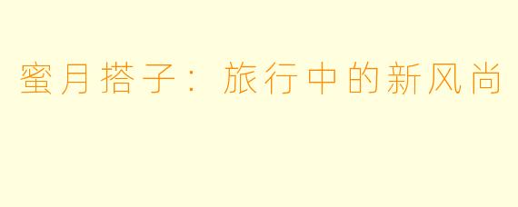 蜜月搭子：旅行中的新风尚