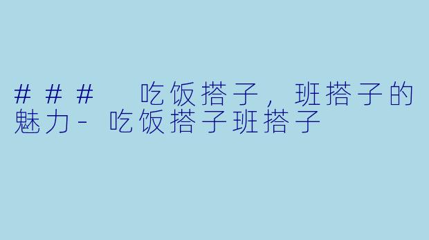 ### 吃饭搭子，班搭子的魅力-吃饭搭子班搭子
