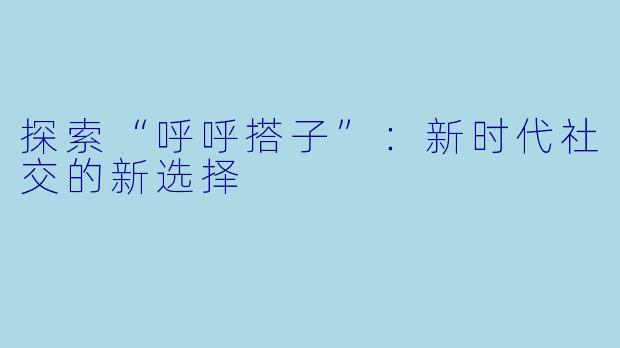 探索“呼呼搭子”：新时代社交的新选择