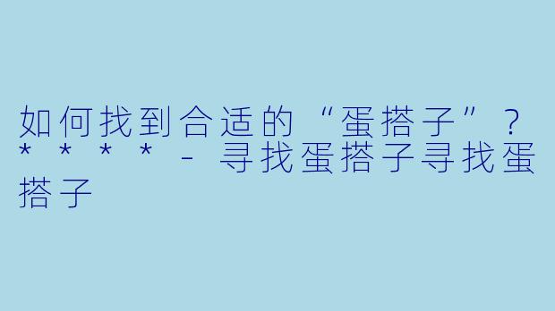 如何找到合适的“蛋搭子”？****