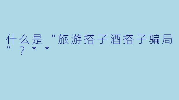 什么是“旅游搭子酒搭子骗局”?**